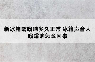 新冰箱嗡嗡响多久正常 冰箱声音大嗡嗡响怎么回事